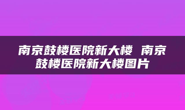 南京鼓楼医院新大楼 南京鼓楼医院新大楼图片