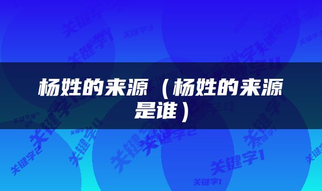 杨姓的来源（杨姓的来源是谁）
