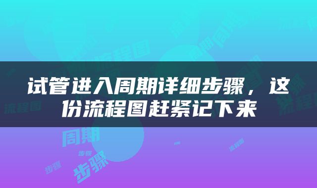 试管进入周期详细步骤，这份流程图赶紧记下来