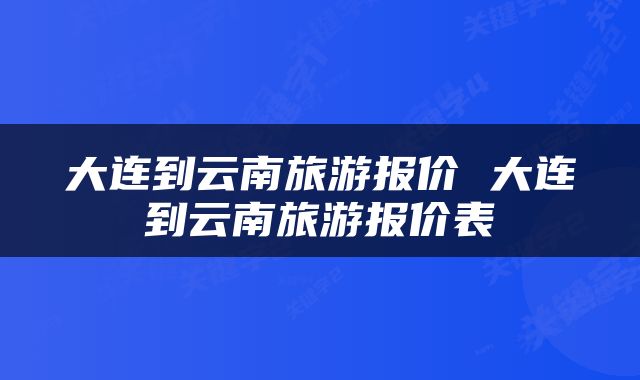 大连到云南旅游报价 大连到云南旅游报价表