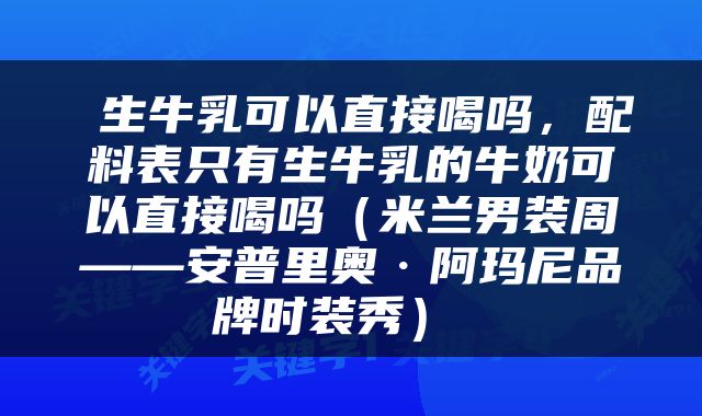  生牛乳可以直接喝吗，配料表只有生牛乳的牛奶可以直接喝吗（米兰男装周——安普里奥·阿玛尼品牌时装秀） 