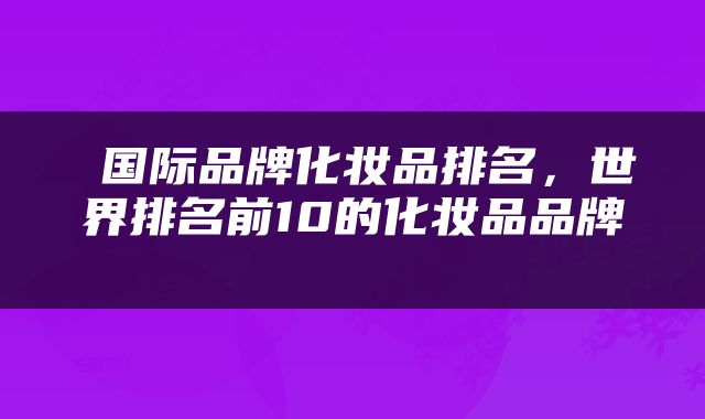  国际品牌化妆品排名，世界排名前10的化妆品品牌 