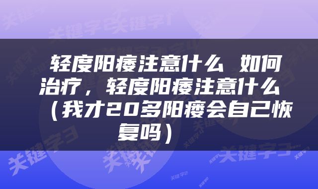  轻度阳痿注意什么 如何治疗，轻度阳痿注意什么（我才20多阳瘘会自己恢复吗） 