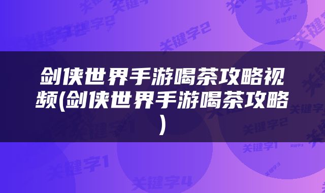 剑侠世界手游喝茶攻略视频(剑侠世界手游喝茶攻略)