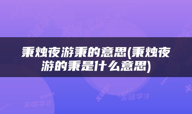 秉烛夜游秉的意思(秉烛夜游的秉是什么意思)