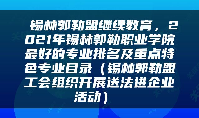  锡林郭勒盟继续教育，2021年锡林郭勒职业学院最好的专业排名及重点特色专业目录（锡林郭勒盟工会组织开展送法进企业活动） 