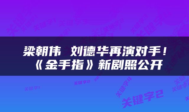 梁朝伟 刘德华再演对手！《金手指》新剧照公开