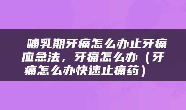  哺乳期牙痛怎么办止牙痛应急法，牙痛怎么办（牙痛怎么办快速止痛药） 