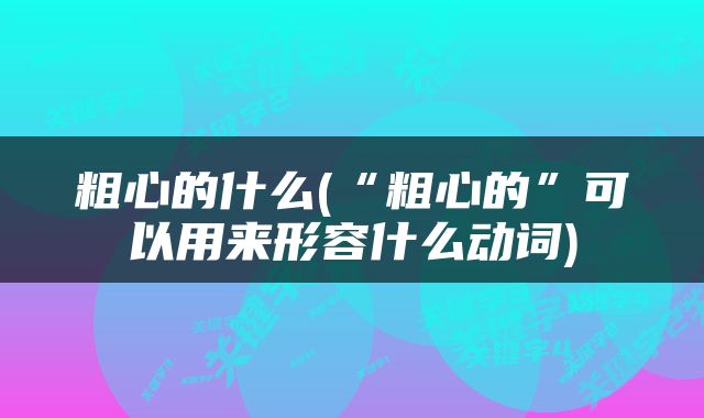 粗心的什么(“粗心的”可以用来形容什么动词)