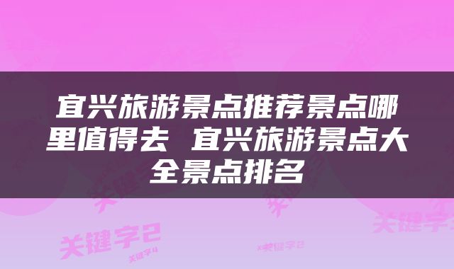 宜兴旅游景点推荐景点哪里值得去 宜兴旅游景点大全景点排名