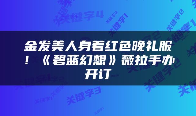 金发美人身着红色晚礼服！《碧蓝幻想》薇拉手办开订