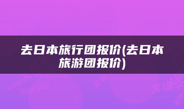 去日本旅行团报价(去日本旅游团报价)