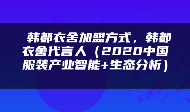  韩都衣舍加盟方式，韩都衣舍代言人（2020中国服装产业智能+生态分析） 