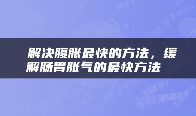  解决腹胀最快的方法，缓解肠胃胀气的最快方法 