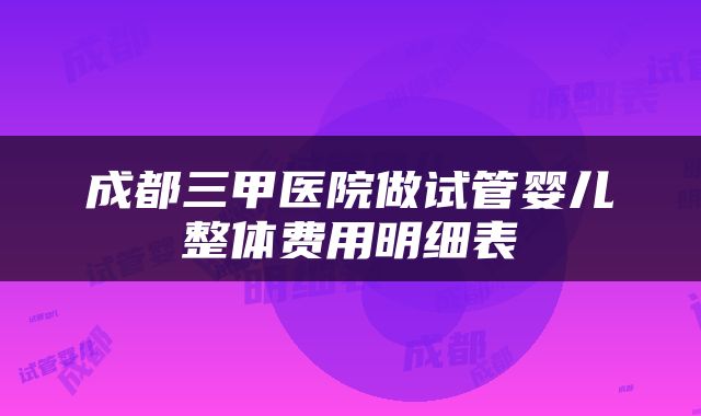 成都三甲医院做试管婴儿整体费用明细表