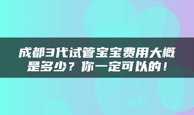 成都3代试管宝宝费用大概是多少？你一定可以的！