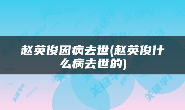 赵英俊因病去世(赵英俊什么病去世的)