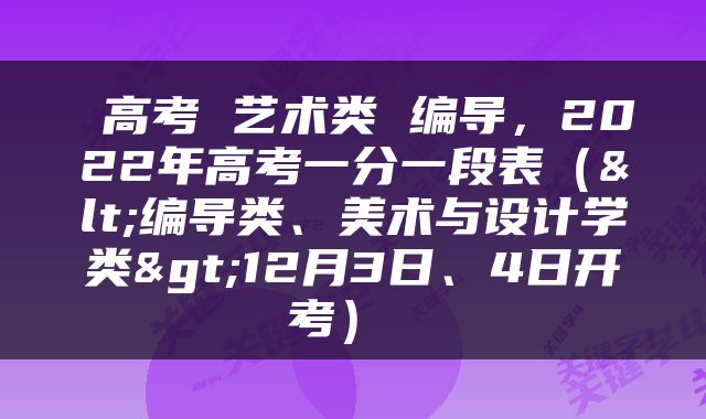  高考 艺术类 编导，2022年高考一分一段表（<编导类、美术与设计学类>12月3日、4日开考） 