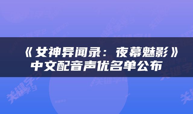 《女神异闻录：夜幕魅影》中文配音声优名单公布