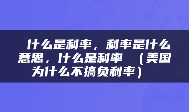  什么是利率，利率是什么意思，什么是利率 （美国为什么不搞负利率） 