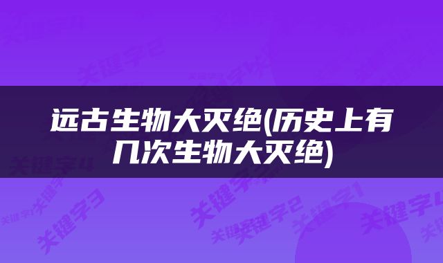 远古生物大灭绝(历史上有几次生物大灭绝)