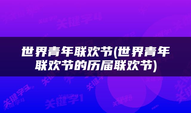 世界青年联欢节(世界青年联欢节的历届联欢节)