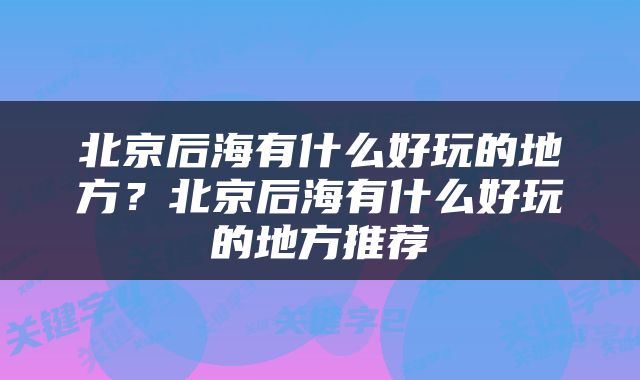 北京后海有什么好玩的地方？北京后海有什么好玩的地方推荐