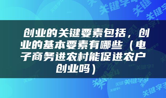  创业的关键要素包括，创业的基本要素有哪些（电子商务进农村能促进农户创业吗） 