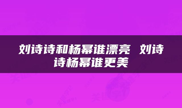 刘诗诗和杨幂谁漂亮 刘诗诗杨幂谁更美