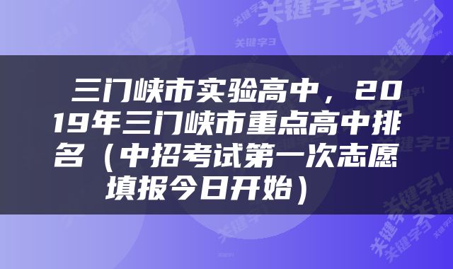  三门峡市实验高中，2019年三门峡市重点高中排名（中招考试第一次志愿填报今日开始） 