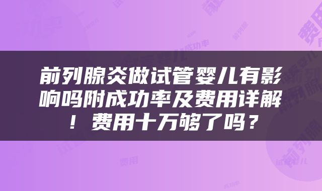 前列腺炎做试管婴儿有影响吗附成功率及费用详解！费用十万够了吗？