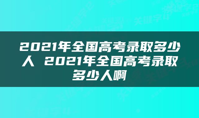 2021年全国高考录取多少人 2021年全国高考录取多少人啊