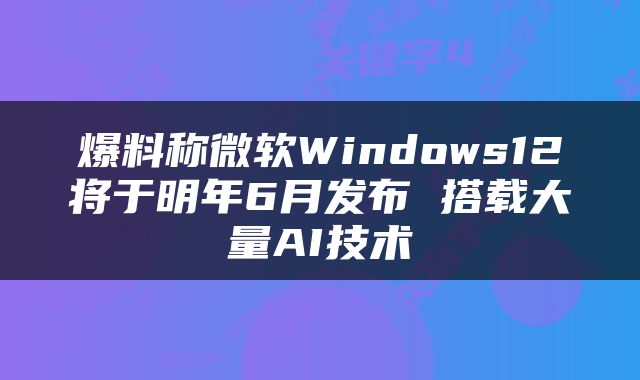 爆料称微软Windows12将于明年6月发布 搭载大量AI技术
