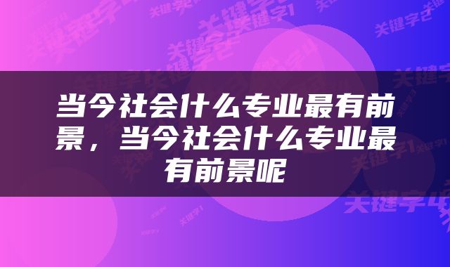 当今社会什么专业最有前景，当今社会什么专业最有前景呢
