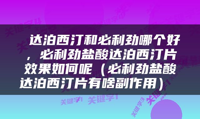  达泊西汀和必利劲哪个好，必利劲盐酸达泊西汀片效果如何呢（必利劲盐酸达泊西汀片有啥副作用） 