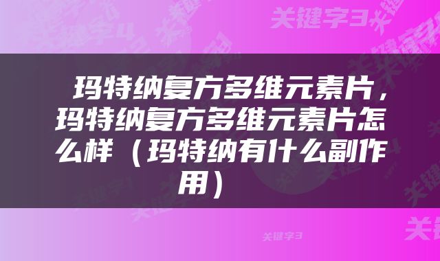  玛特纳复方多维元素片，玛特纳复方多维元素片怎么样（玛特纳有什么副作用） 