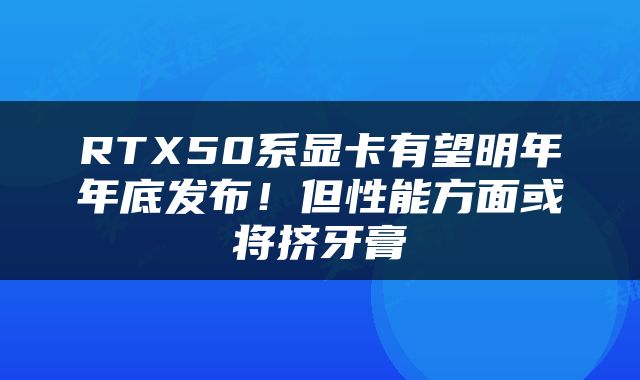 RTX50系显卡有望明年年底发布！但性能方面或将挤牙膏