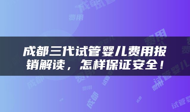 成都三代试管婴儿费用报销解读，怎样保证安全！