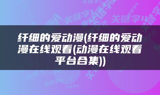 纤细的爱动漫(纤细的爱动漫在线观看(动漫在线观看平台合集))