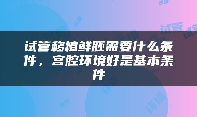 试管移植鲜胚需要什么条件，宫腔环境好是基本条件