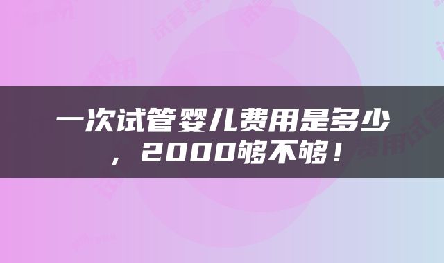 一次试管婴儿费用是多少，2000够不够！