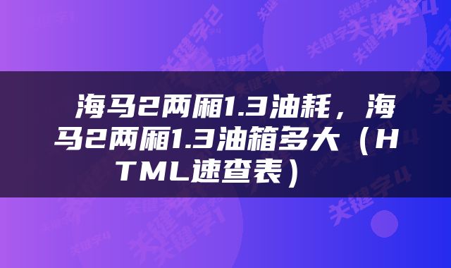  海马2两厢1.3油耗，海马2两厢1.3油箱多大（HTML速查表） 