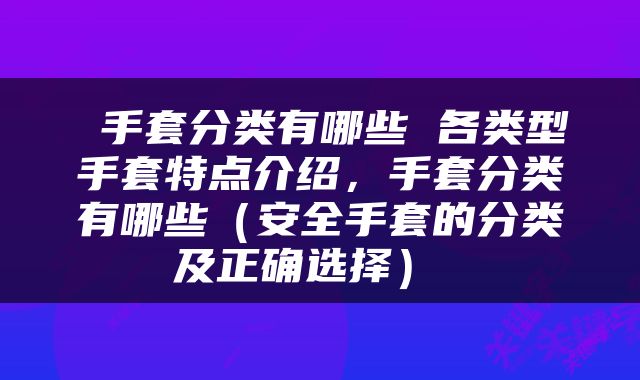  手套分类有哪些 各类型手套特点介绍，手套分类有哪些（安全手套的分类及正确选择） 