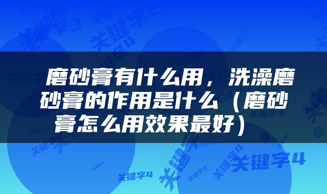  磨砂膏有什么用，洗澡磨砂膏的作用是什么（磨砂膏怎么用效果最好） 