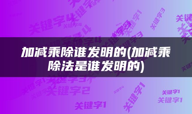 加减乘除谁发明的(加减乘除法是谁发明的)