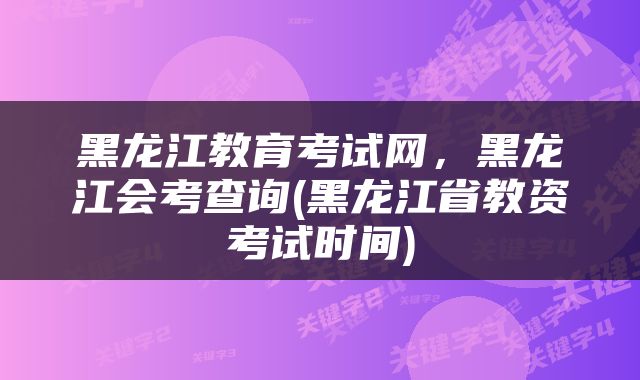 黑龙江教育考试网，黑龙江会考查询(黑龙江省教资考试时间)