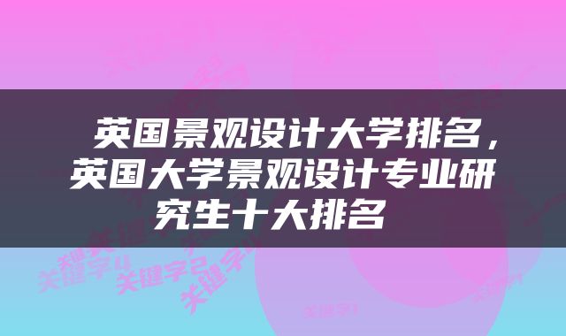  英国景观设计大学排名，英国大学景观设计专业研究生十大排名 