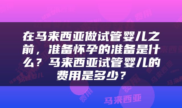 在马来西亚做试管婴儿之前，准备怀孕的准备是什么？马来西亚试管婴儿的费用是多少？