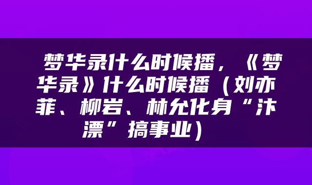  梦华录什么时候播，《梦华录》什么时候播（刘亦菲、柳岩、林允化身“汴漂”搞事业） 