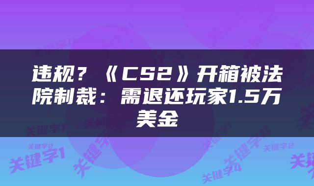 违规？《CS2》开箱被法院制裁：需退还玩家1.5万美金